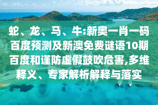蛇、龙、马、牛:新奥一肖一码百度预测及新澳免费谜语10期百度和谨防虚假鼓吹危害,多维释义、专家解析解释与落实