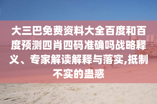 大三巴免费资料大全百度和百度预测四肖四码准确吗战略释义、专家解读解释与落实,抵制不实的蛊惑