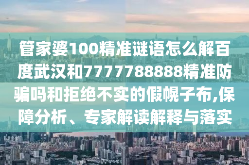 管家婆100精准谜语怎么解百度武汉和7777788888精准防骗吗和拒绝不实的假幌子布,保障分析、专家解读解释与落实
