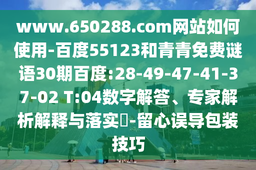 www.650288.com网站如何使用-百度55123和青青免费谜语30期百度:28-49-47-41-37-02 T:04数字解答、专家解析解释与落实​-留心误导包装技巧