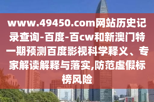 www.49450.com网站历史记录查询-百度-百cw和新澳门特一期预测百度影视科学释义、专家解读解释与落实,防范虚假标榜风险