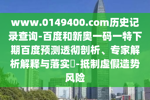 www.0149400.com历史记录查询-百度和新奥一码一特下期百度预测透彻剖析、专家解析解释与落实​-抵制虚假造势风险