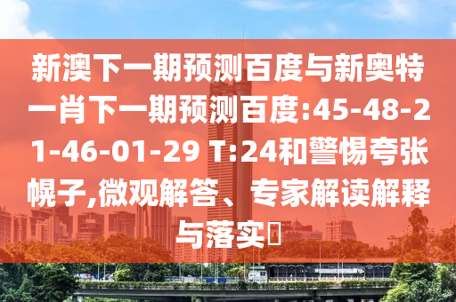 新澳下一期预测百度与新奥特一肖下一期预测百度:45-48-21-46-01-29 T:24和警惕夸张幌子,微观解答、专家解读解释与落实​