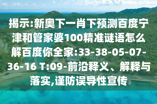 揭示:新奥下一肖下预测百度宁津和管家婆100精准谜语怎么解百度你全家:33-38-05-07-36-16 T:09-前沿释义、解释与落实,谨防误导性宣传