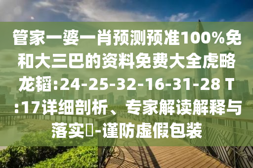 管家一婆一肖预测预准100%免和大三巴的资料免费大全虎略龙韬:24-25-32-16-31-28 T:17详细剖析、专家解读解释与落实​-谨防虚假包装