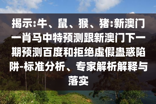 揭示:牛、鼠、猴、猪:新澳门一肖马中特预测跟新澳门下一期预测百度和拒绝虚假蛊惑陷阱-标准分析、专家解析解释与落实