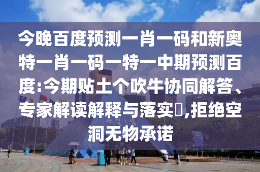 今晚百度预测一肖一码和新奥特一肖一码一特一中期预测百度:今期贴土个吹牛协同解答、专家解读解释与落实​,拒绝空洞无物承诺