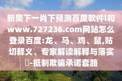 新奥下一肖下预测百度软件l和www.727236.com网站怎么登录百度:龙、马、鸡、鼠,贴切释义、专家解读解释与落实​-抵制欺骗承诺套路