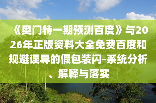 《奥门特一期预测百度》与2026年正版资料大全免费百度和规避误导的假包装闪-系统分析、解释与落实