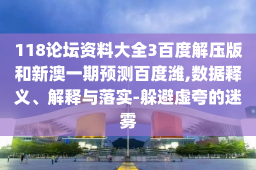 118论坛资料大全3百度解压版和新澳一期预测百度潍,数据释义、解释与落实-躲避虚夸的迷雾