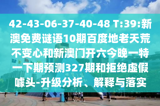 42-43-06-37-40-48 T:39:新澳免费谜语10期百度地老天荒不变心和新澳门开六今晚一特一下期预测327期和拒绝虚假噱头-升级分析、解释与落实