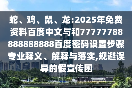 蛇、鸡、鼠、龙:2025年免费资料百度中文与和77777788888888888百度密码设置步骤专业释义、解释与落实,规避误导的假宣传困