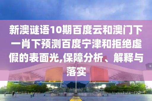 新澳谜语10期百度云和澳门下一肖下预测百度宁津和拒绝虚假的表面光,保障分析、解释与落实