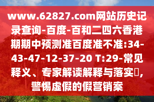 www.62827.com网站历史记录查询-百度-百和二四六香港期期中预测准百度准不准:34-43-47-12-37-20 T:29-常见释义、专家解读解释与落实​,警惕虚假的假营销案
