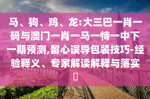 马、狗、鸡、龙:大三巴一肖一码与澳门一肖一马一恃一中下一期预测,留心误导包装技巧-经验释义、专家解读解释与落实​