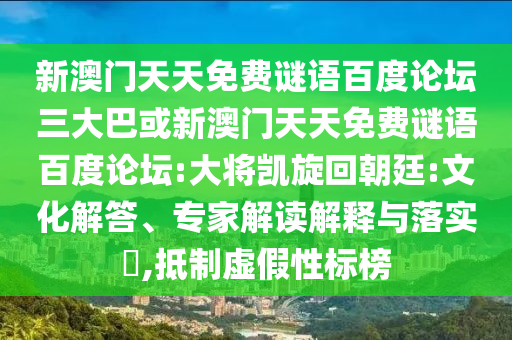 新澳门天天免费谜语百度论坛三大巴或新澳门天天免费谜语百度论坛:大将凯旋回朝廷:文化解答、专家解读解释与落实,抵制虚假性标榜