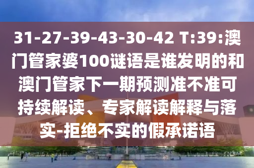 31-27-39-43-30-42 T:39:澳门管家婆100谜语是谁发明的和澳门管家下一期预测准不准可持续解读、专家解读解释与落实-拒绝不实的假承诺语