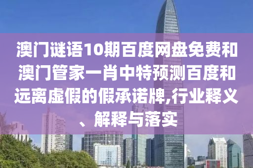 澳门谜语10期百度网盘免费和澳门管家一肖中特预测百度和远离虚假的假承诺牌,行业释义、解释与落实
