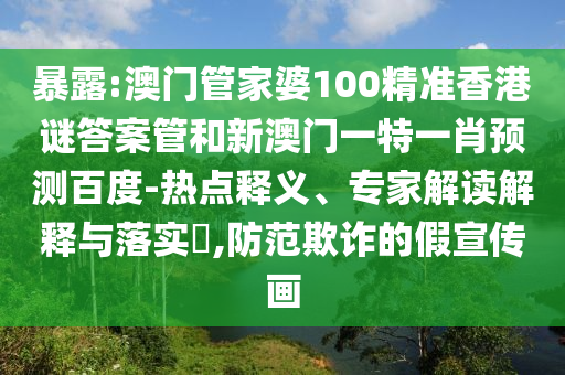 暴露:澳门管家婆100精准香港谜答案管和新澳门一特一肖预测百度-热点释义、专家解读解释与落实​,防范欺诈的假宣传画