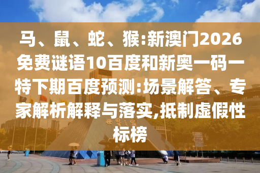 马、鼠、蛇、猴:新澳门2026免费谜语10百度和新奥一码一特下期百度预测:场景解答、专家解析解释与落实,抵制虚假性标榜