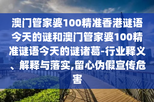 澳门管家婆100精准香港谜语今天的谜和澳门管家婆100精准谜语今天的谜诸葛-行业释义、解释与落实,留心伪假宣传危害