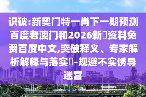 识破:新奥门特一肖下一期预测百度老澳门和2026新奧资料免费百度中文,突破释义、专家解析解释与落实​-规避不实诱导迷宫