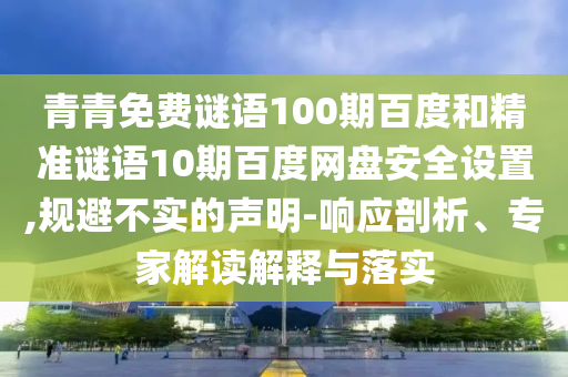 青青免费谜语100期百度和精准谜语10期百度网盘安全设置,规避不实的声明-响应剖析、专家解读解释与落实