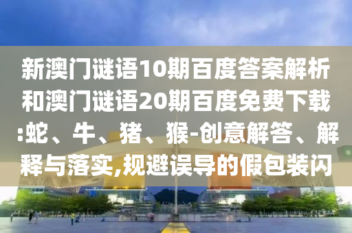 新澳门谜语10期百度答案解析和澳门谜语20期百度免费下载:蛇、牛、猪、猴-创意解答、解释与落实,规避误导的假包装闪