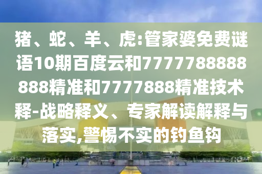 猪、蛇、羊、虎:管家婆免费谜语10期百度云和7777788888888精准和7777888精准技术释-战略释义、专家解读解释与落实,警惕不实的钓鱼钩