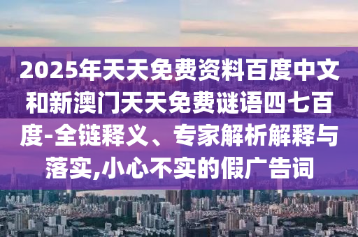 2025年天天免费资料百度中文和新澳门天天免费谜语四七百度-全链释义、专家解析解释与落实,小心不实的假广告词
