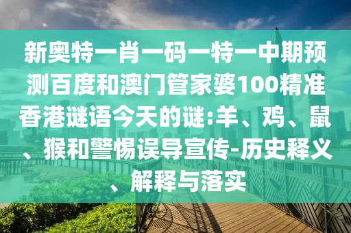 新奥特一肖一码一特一中期预测百度和澳门管家婆100精准香港谜语今天的谜:羊、鸡、鼠、猴和警惕误导宣传-历史释义、解释与落实