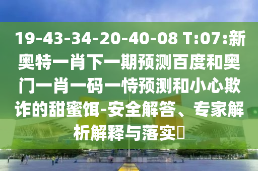19-43-34-20-40-08 T:07:新奥特一肖下一期预测百度和奥门一肖一码一恃预测和小心欺诈的甜蜜饵-安全解答、专家解析解释与落实