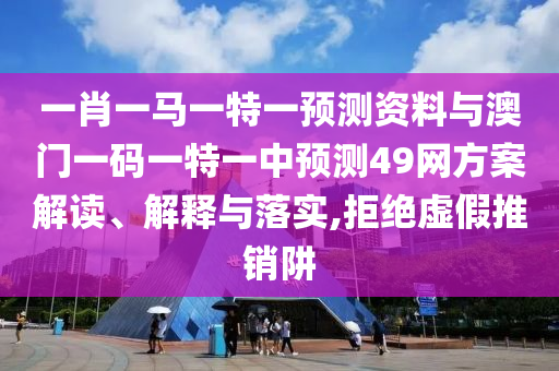 一肖一马一特一预测资料与澳门一码一特一中预测49网方案解读、解释与落实,拒绝虚假推销阱