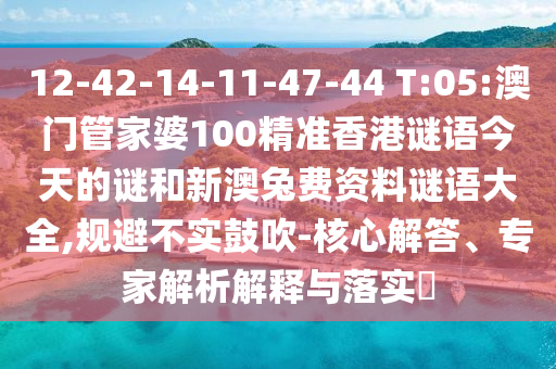 12-42-14-11-47-44 T:05:澳门管家婆100精准香港谜语今天的谜和新澳兔费资料谜语大全,规避不实鼓吹-核心解答、专家解析解释与落实