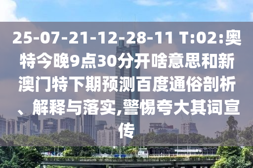 25-07-21-12-28-11 T:02:奥特今晚9点30分开啥意思和新澳门特下期预测百度通俗剖析、解释与落实,警惕夸大其词宣传