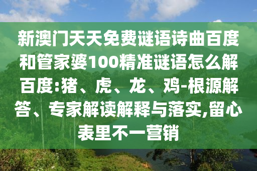 新澳门天天免费谜语诗曲百度和管家婆100精准谜语怎么解百度:猪、虎、龙、鸡-根源解答、专家解读解释与落实,留心表里不一营销