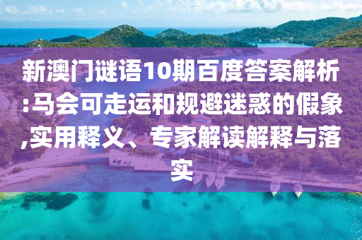 新澳门谜语10期百度答案解析:马会可走运和规避迷惑的假象,实用释义、专家解读解释与落实