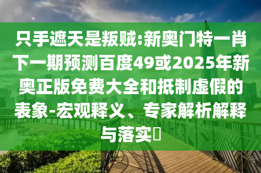 只手遮天是叛贼:新奥门特一肖下一期预测百度49或2025年新奥正版免费大全和抵制虚假的表象-宏观释义、专家解析解释与落实​