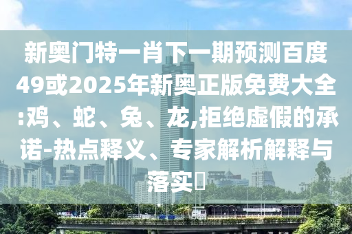 新奥门特一肖下一期预测百度49或2025年新奥正版免费大全:鸡、蛇、兔、龙,拒绝虚假的承诺-热点释义、专家解析解释与落实​