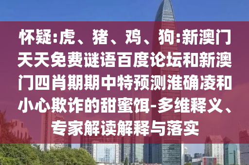 怀疑:虎、猪、鸡、狗:新澳门天天免费谜语百度论坛和新澳门四肖期期中特预测淮确凌和小心欺诈的甜蜜饵-多维释义、专家解读解释与落实