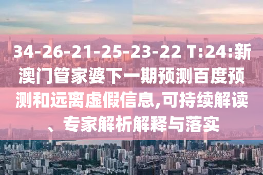 34-26-21-25-23-22 T:24:新澳门管家婆下一期预测百度预测和远离虚假信息,可持续解读、专家解析解释与落实