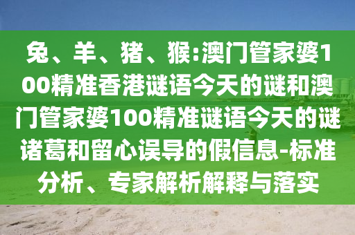 兔、羊、猪、猴:澳门管家婆100精准香港谜语今天的谜和澳门管家婆100精准谜语今天的谜诸葛和留心误导的假信息-标准分析、专家解析解释与落实