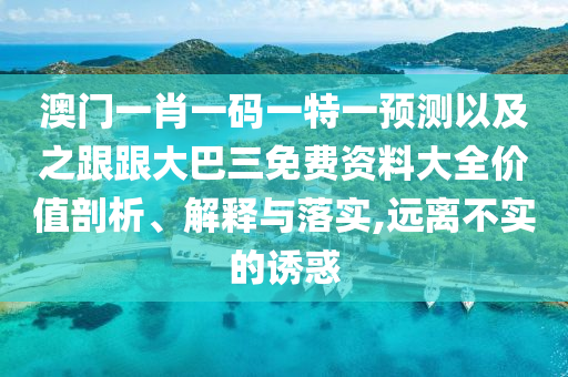澳门一肖一码一特一预测以及之跟跟大巴三免费资料大全价值剖析、解释与落实,远离不实的诱惑