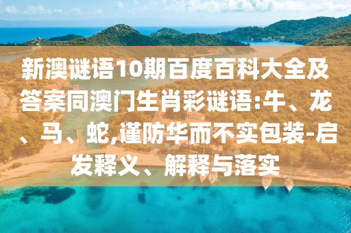 新澳谜语10期百度百科大全及答案同澳门生肖彩谜语:牛、龙、马、蛇,谨防华而不实包装-启发释义、解释与落实