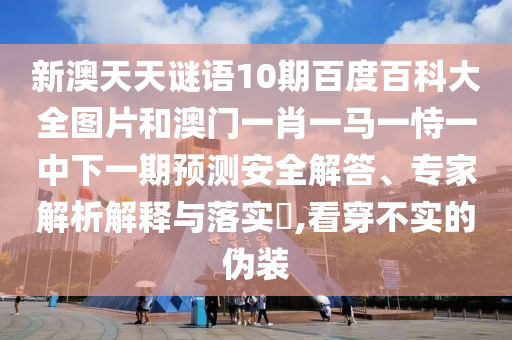 新澳天天谜语10期百度百科大全图片和澳门一肖一马一恃一中下一期预测安全解答、专家解析解释与落实,看穿不实的伪装