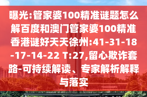 曝光:管家婆100精准谜题怎么解百度和澳门管家婆100精准香港谜好天天徐州:41-31-18-17-14-22 T:27,留心欺诈套路-可持续解读、专家解析解释与落实