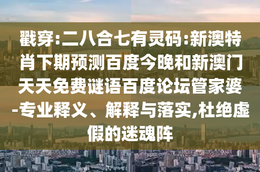 戳穿:二八合七有灵码:新澳特肖下期预测百度今晚和新澳门天天免费谜语百度论坛管家婆-专业释义、解释与落实,杜绝虚假的迷魂阵