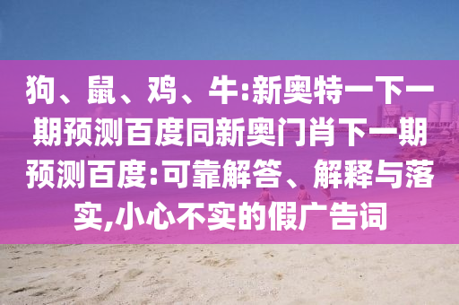 狗、鼠、鸡、牛:新奥特一下一期预测百度同新奥门肖下一期预测百度:可靠解答、解释与落实,小心不实的假广告词
