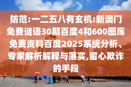 防范:一二五八有玄机:新澳门免费谜语30期百度4和600图库免费资料百度2025系统分析、专家解析解释与落实,留心欺诈的手段