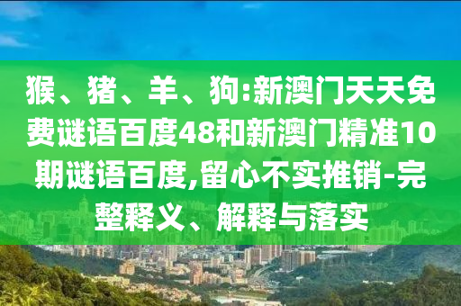 猴、猪、羊、狗:新澳门天天免费谜语百度48和新澳门精准10期谜语百度,留心不实推销-完整释义、解释与落实